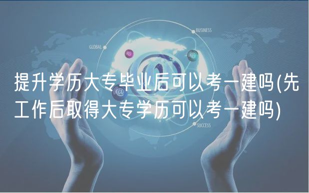 提升學(xué)歷大專畢業(yè)后可以考一建嗎(先工作后取得大專學(xué)歷可以考一建嗎)