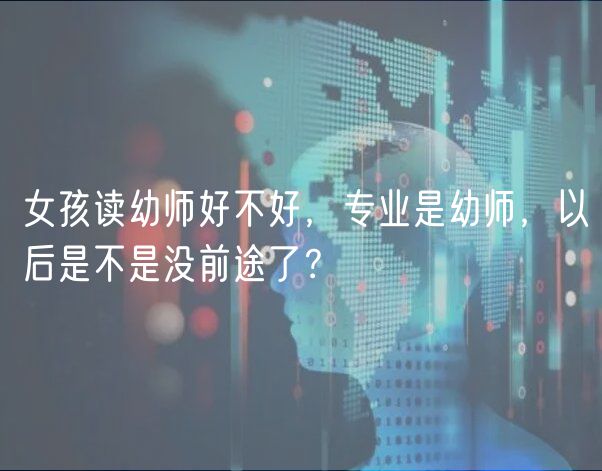 女孩讀幼師好不好，專(zhuān)業(yè)是幼師，以后是不是沒(méi)前途了？