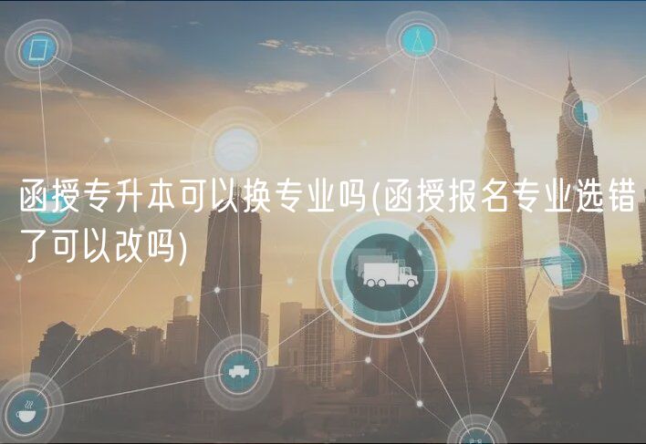 函授專升本可以換專業(yè)嗎(函授報名專業(yè)選錯了可以改嗎)