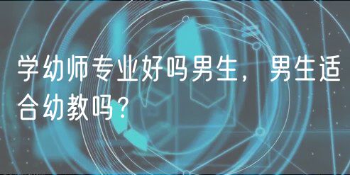 學(xué)幼師專業(yè)好嗎男生，男生適合幼教嗎？