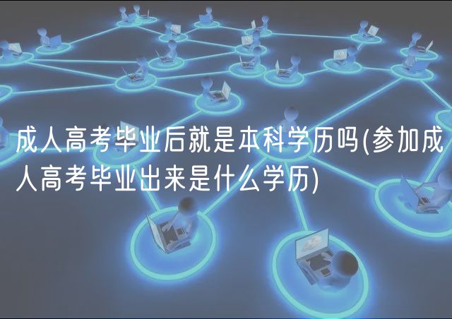 成人高考畢業(yè)后就是本科學歷嗎(參加成人高考畢業(yè)出來是什么學歷)