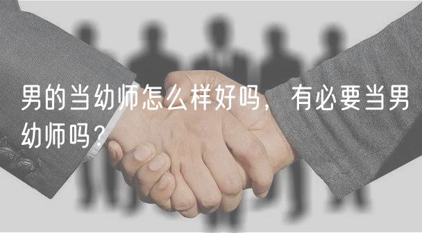 男的當幼師怎么樣好嗎，有必要當男幼師嗎？