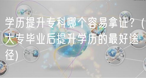 學(xué)歷提升?？颇膫€容易拿證？(大專畢業(yè)后提升學(xué)歷的最好途徑)