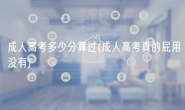 成人高考多少分算過(成人高考真的屁用沒有)