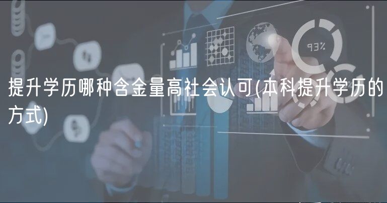 提升學歷哪種含金量高社會認可(本科提升學歷的方式)