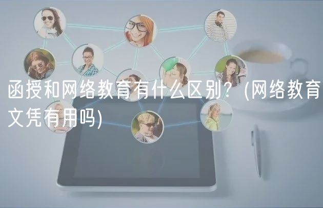 函授和網(wǎng)絡(luò)教育有什么區(qū)別？(網(wǎng)絡(luò)教育文憑有用嗎)