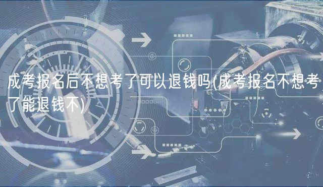 成考報(bào)名后不想考了可以退錢(qián)嗎(成考報(bào)名不想考了能退錢(qián)不)