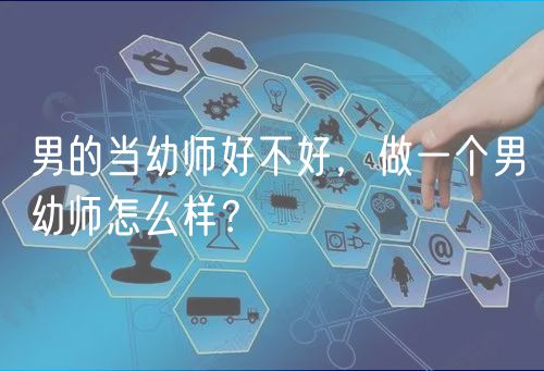 男的當(dāng)幼師好不好，做一個(gè)男幼師怎么樣？