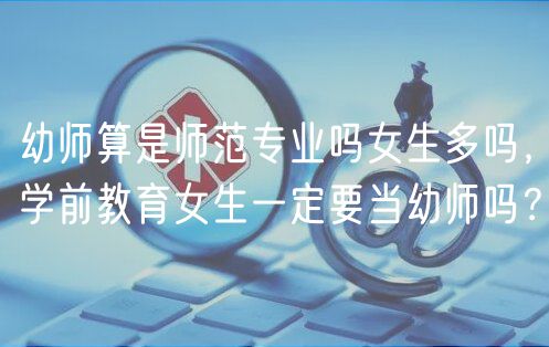 幼師算是師范專業(yè)嗎女生多嗎，學前教育女生一定要當幼師嗎？