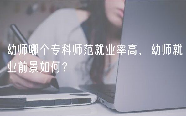 幼師哪個?？茙煼毒蜆I(yè)率高，幼師就業(yè)前景如何？