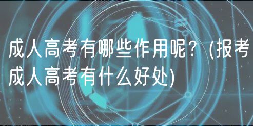 成人高考有哪些作用呢？(報考成人高考有什么好處)