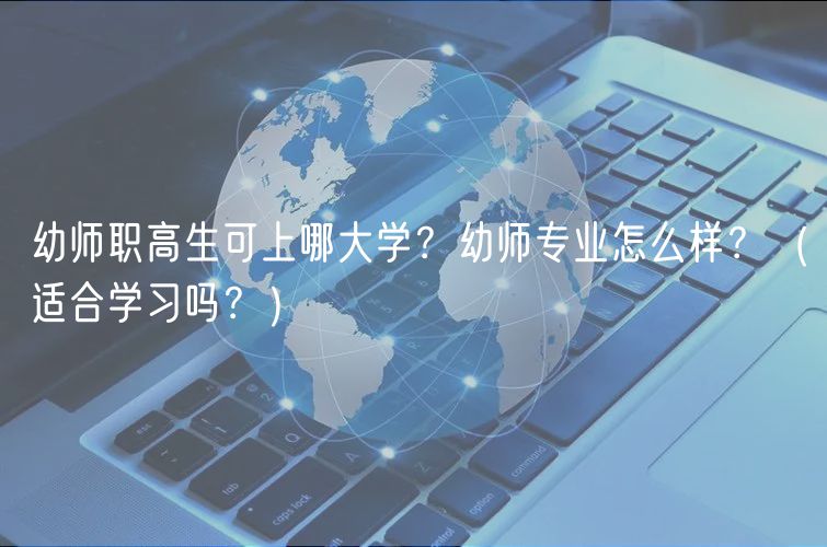 幼師職高生可上哪大學？幼師專業(yè)怎么樣？（適合學習嗎？）