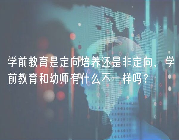 學(xué)前教育是定向培養(yǎng)還是非定向，學(xué)前教育和幼師有什么不一樣嗎？
