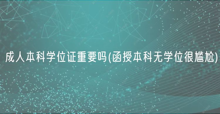 成人本科學(xué)位證重要嗎(函授本科無學(xué)位很尷尬)