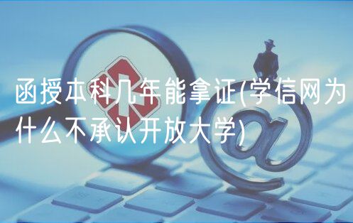 函授本科幾年能拿證(學信網(wǎng)為什么不承認開放大學)