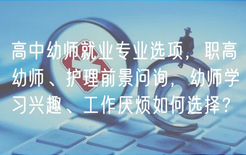 高中幼師就業(yè)專業(yè)選項，職高幼師、護理前景問詢，幼師學習興趣、工作厭煩如何選擇？