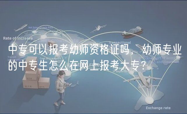 中?？梢詧罂加讕熧Y格證嗎，幼師專業(yè)的中專生怎么在網(wǎng)上報考大專？