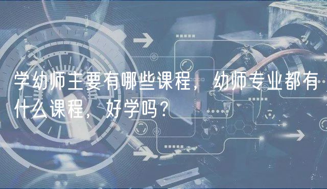 學(xué)幼師主要有哪些課程，幼師專(zhuān)業(yè)都有什么課程，好學(xué)嗎？