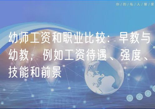 幼師工資和職業(yè)比較：早教與幼教，例如工資待遇、強(qiáng)度、技能和前景