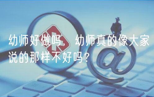幼師好做嗎，幼師真的像大家說的那樣不好嗎？