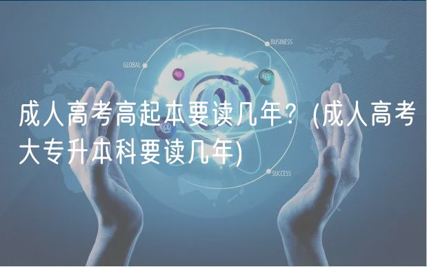 成人高考高起本要讀幾年？(成人高考大專升本科要讀幾年)