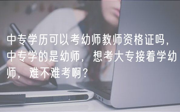 中專學歷可以考幼師教師資格證嗎，中專學的是幼師，想考大專接著學幼師，難不難考??？