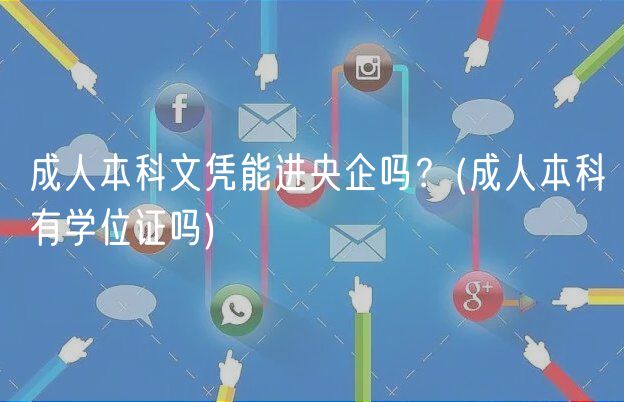 成人本科文憑能進央企嗎？(成人本科有學(xué)位證嗎)
