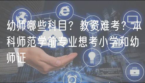 幼師哪些科目？教資難考？本科師范學(xué)前專業(yè)想考小學(xué)和幼師證