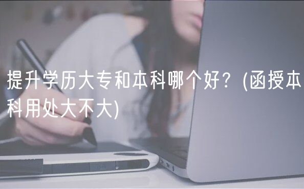 提升學歷大專和本科哪個好？(函授本科用處大不大)