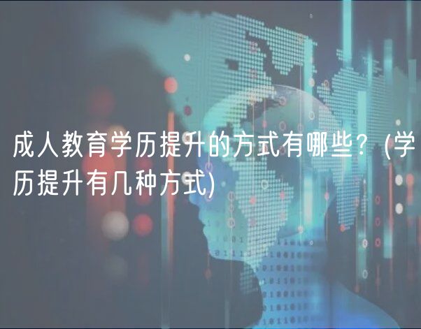 成人教育學歷提升的方式有哪些？(學歷提升有幾種方式)