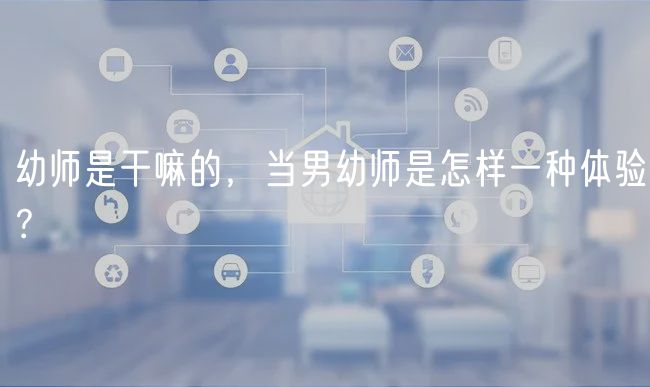 幼師是干嘛的，當(dāng)男幼師是怎樣一種體驗(yàn)？