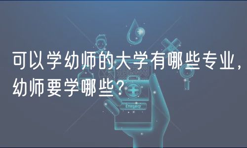 可以學(xué)幼師的大學(xué)有哪些專業(yè)，幼師要學(xué)哪些？