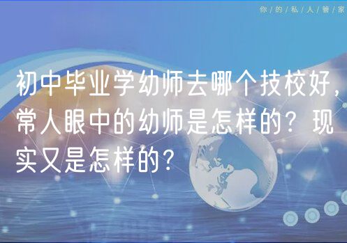 初中畢業(yè)學(xué)幼師去哪個(gè)技校好，常人眼中的幼師是怎樣的？現(xiàn)實(shí)又是怎樣的？