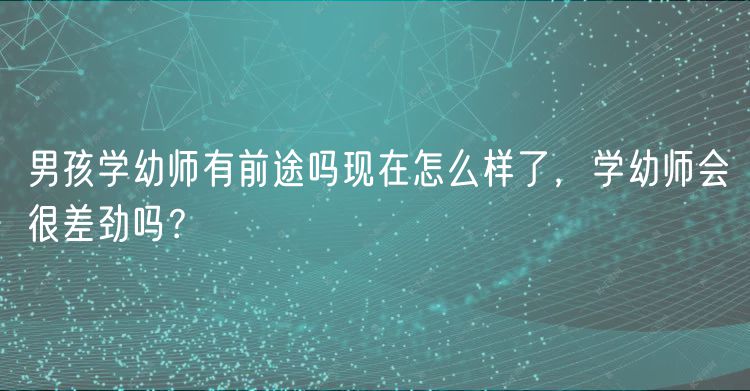 男孩學(xué)幼師有前途嗎現(xiàn)在怎么樣了，學(xué)幼師會很差勁嗎？