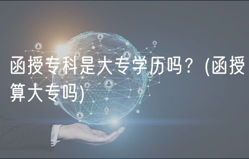 函授?？剖谴髮W(xué)歷嗎？(函授算大專嗎)