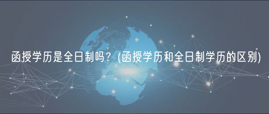 函授學(xué)歷是全日制嗎？(函授學(xué)歷和全日制學(xué)歷的區(qū)別)