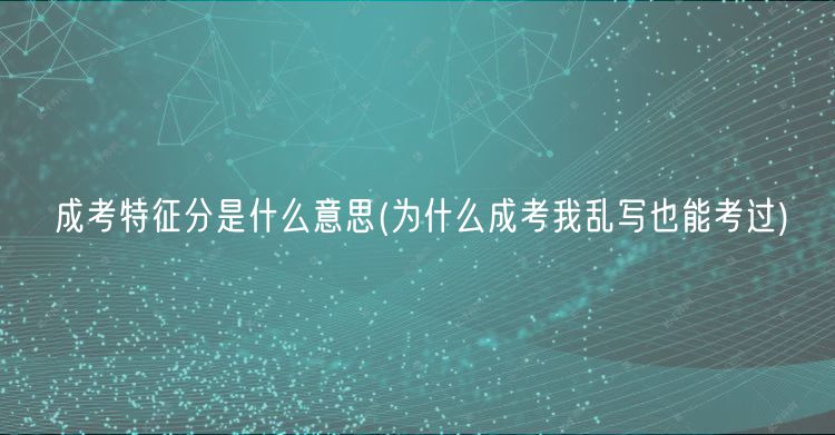 成考特征分是什么意思(為什么成考我亂寫也能考過(guò))