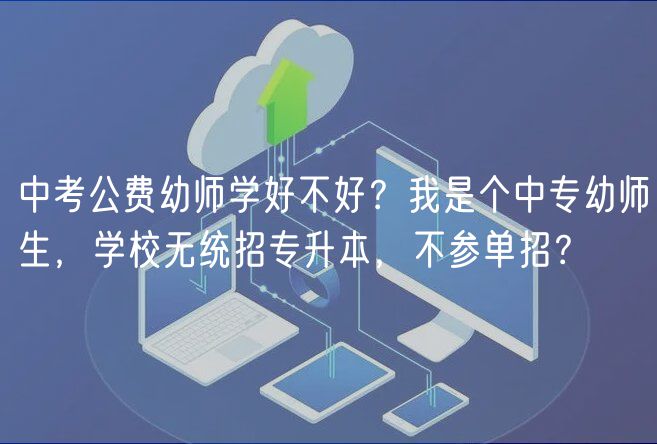 中考公費幼師學(xué)好不好？我是個中專幼師生，學(xué)校無統(tǒng)招專升本，不參單招？