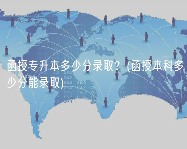 函授專升本多少分錄??？(函授本科多少分能錄取)