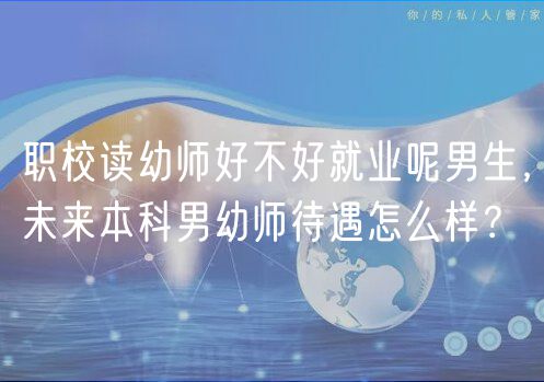 職校讀幼師好不好就業(yè)呢男生，未來本科男幼師待遇怎么樣？