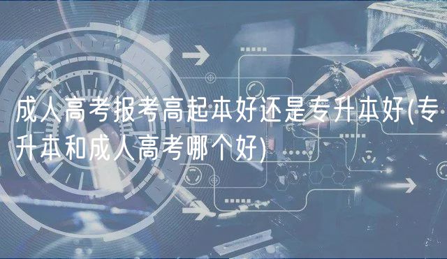成人高考報(bào)考高起本好還是專升本好(專升本和成人高考哪個(gè)好)