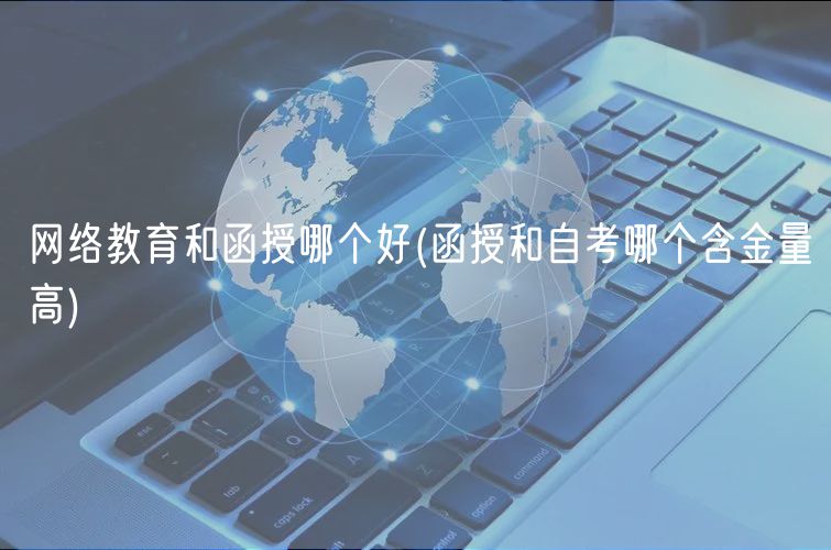 網(wǎng)絡(luò)教育和函授哪個(gè)好(函授和自考哪個(gè)含金量高)