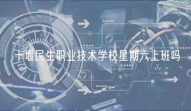 十堰民生職業(yè)技術學校星期六上班嗎