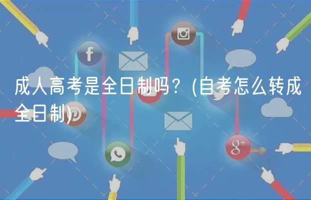 成人高考是全日制嗎？(自考怎么轉(zhuǎn)成全日制)