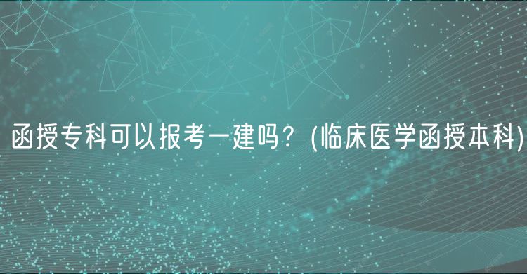 函授?？瓶梢詧?bào)考一建嗎？(臨床醫(yī)學(xué)函授本科)