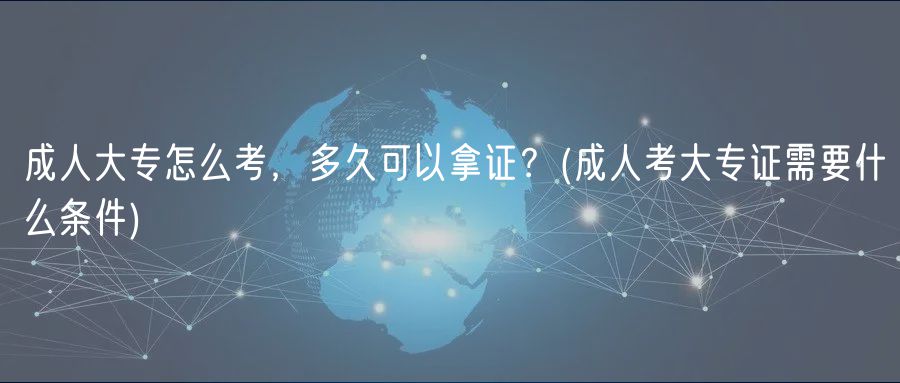 成人大專(zhuān)怎么考，多久可以拿證？(成人考大專(zhuān)證需要什么條件)