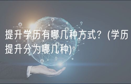 提升學(xué)歷有哪幾種方式？(學(xué)歷提升分為哪幾種)