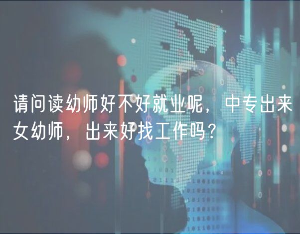 請(qǐng)問(wèn)讀幼師好不好就業(yè)呢，中專(zhuān)出來(lái)女幼師，出來(lái)好找工作嗎？