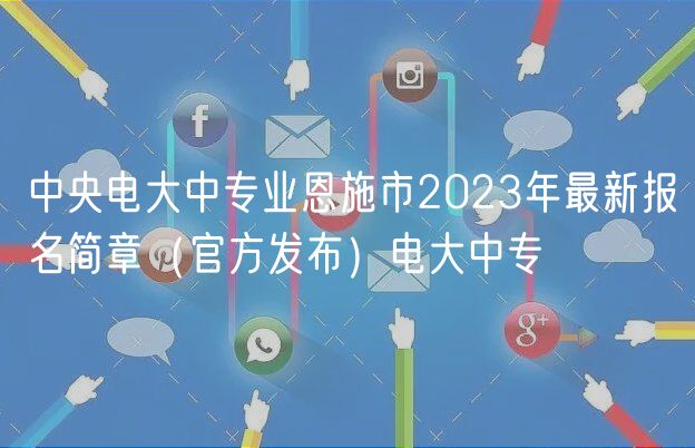 中央電大中專業(yè)恩施市2023年最新報名簡章（官方發(fā)布）電大中專