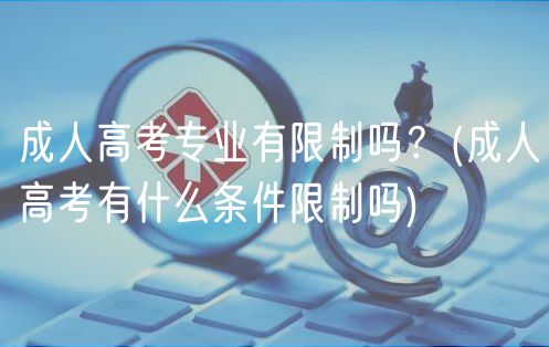 成人高考專(zhuān)業(yè)有限制嗎？(成人高考有什么條件限制嗎)
